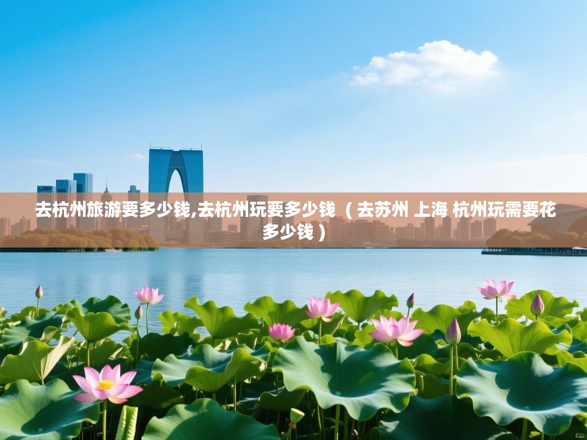  去杭州旅游要多少钱,去杭州玩要多少钱  ( 去苏州 上海 杭州玩需要花多少钱 )