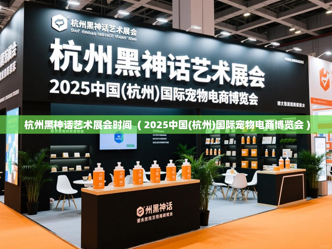  杭州黑神话艺术展会时间  ( 2025中国(杭州)国际宠物电商博览会 )