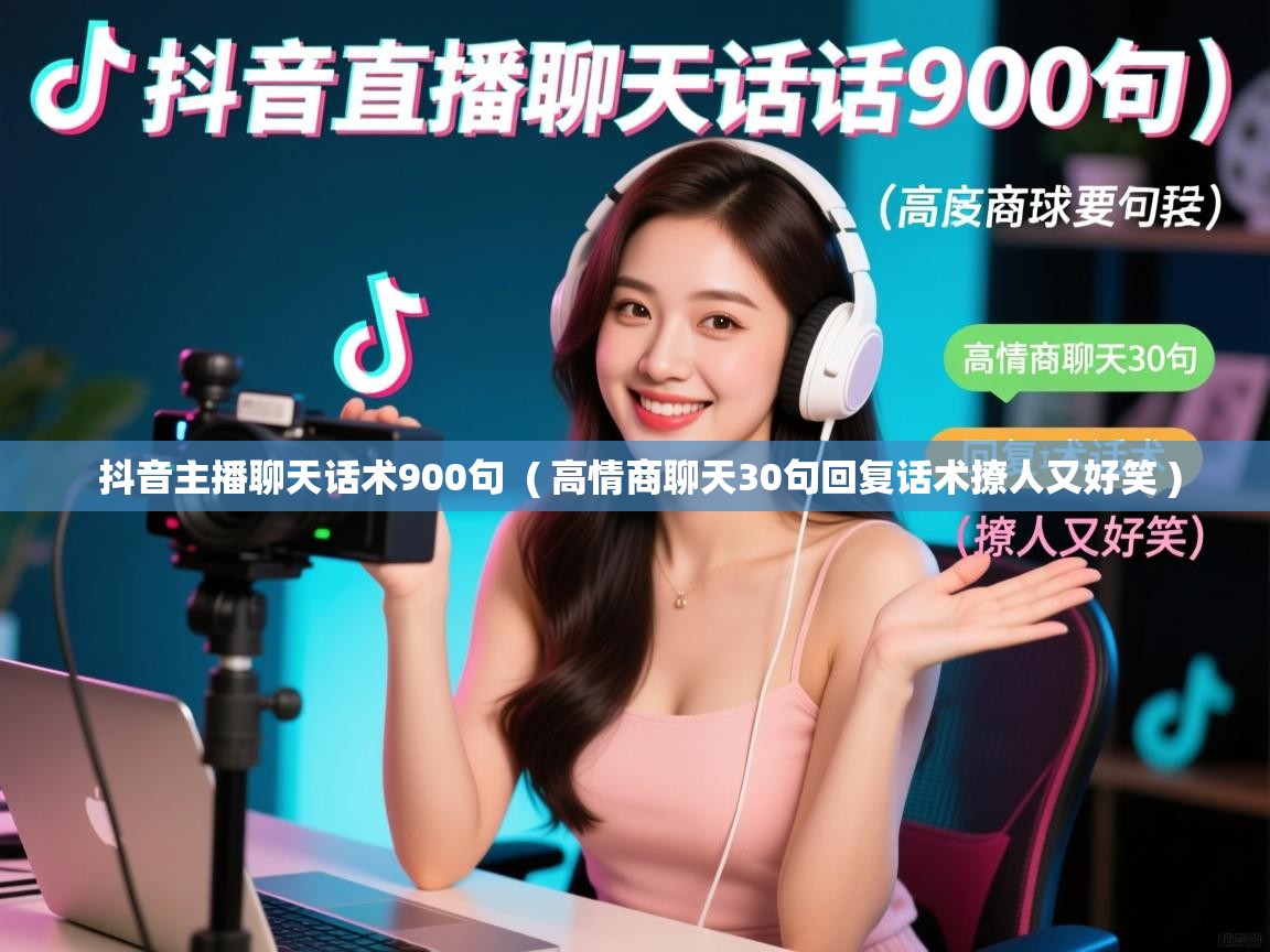  抖音主播聊天话术900句  ( 高情商聊天30句回复话术撩人又好笑 )