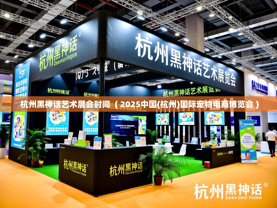  杭州黑神话艺术展会时间  ( 2025中国(杭州)国际宠物电商博览会 )