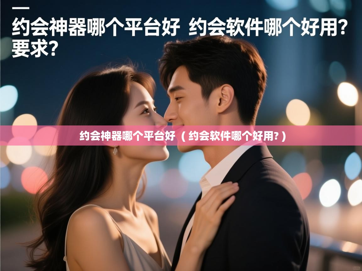  约会神器哪个平台好  ( 约会软件哪个好用? )