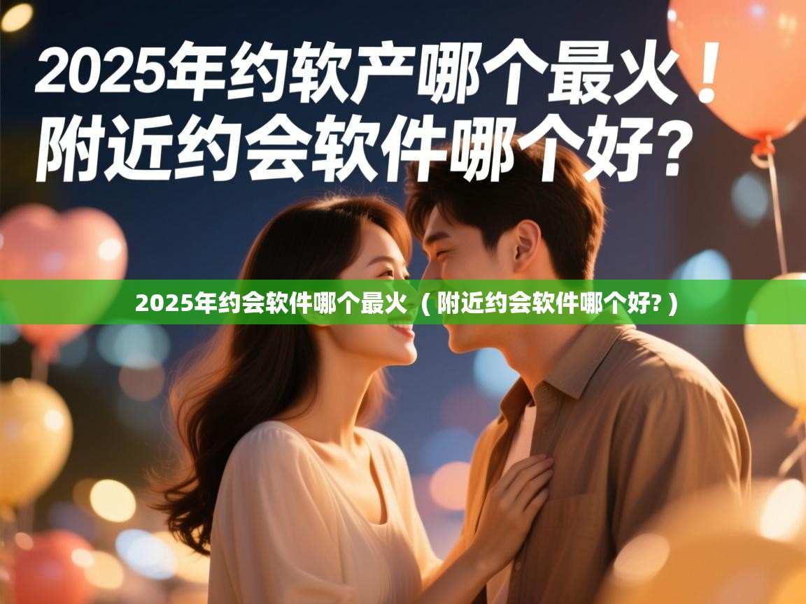  2025年约会软件哪个最火  ( 附近约会软件哪个好? )