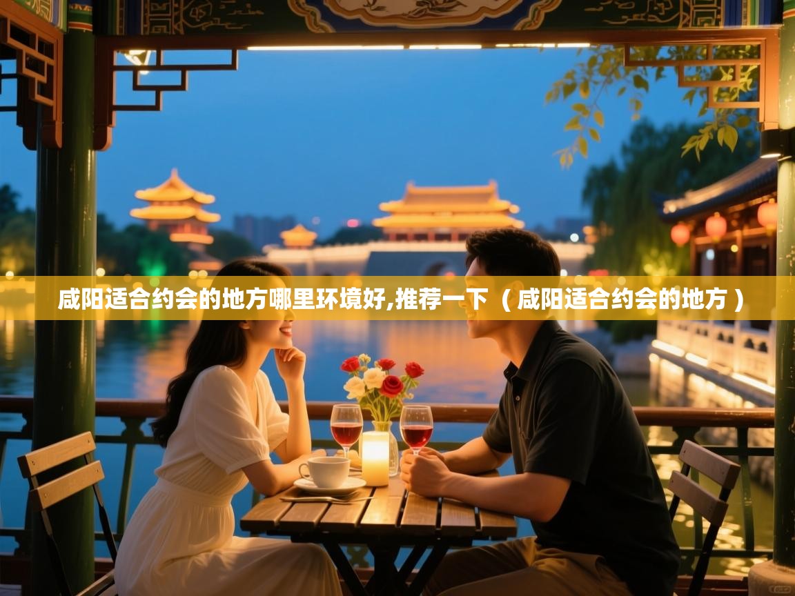  咸阳适合约会的地方哪里环境好,推荐一下  ( 咸阳适合约会的地方 )