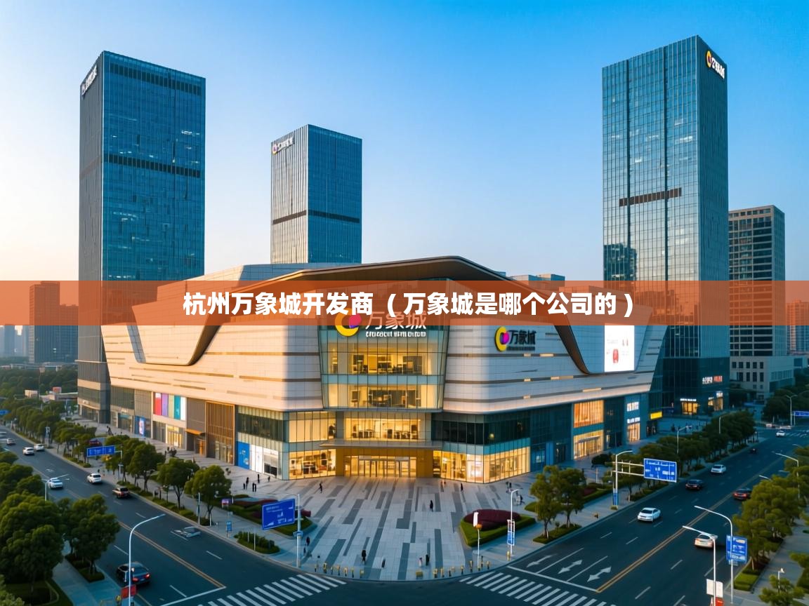  杭州万象城开发商  ( 万象城是哪个公司的 )