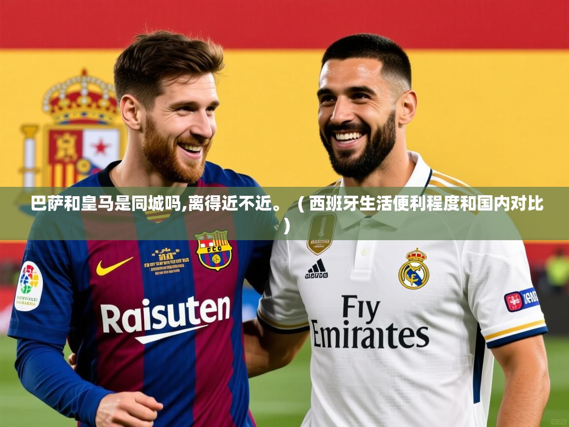  巴萨和皇马是同城吗,离得近不近。  ( 西班牙生活便利程度和国内对比 )