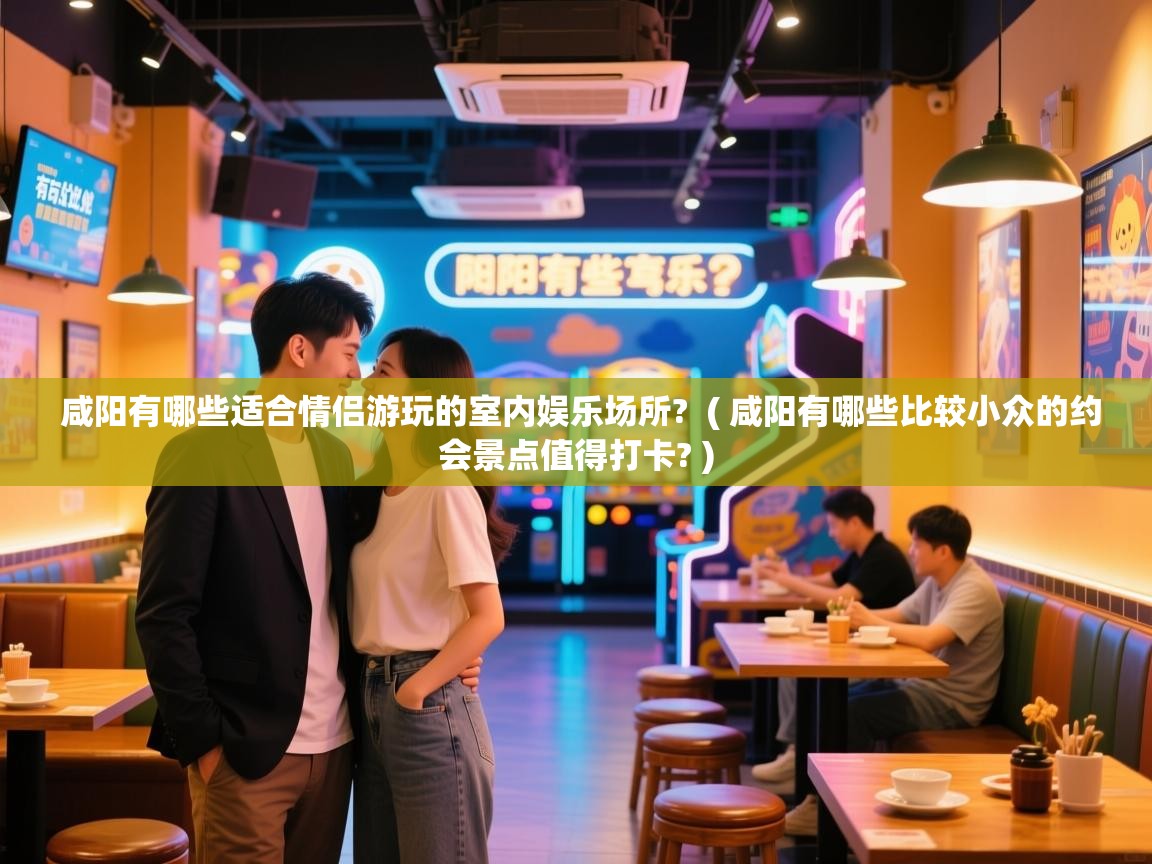  咸阳有哪些适合情侣游玩的室内娱乐场所?  ( 咸阳有哪些比较小众的约会景点值得打卡? )