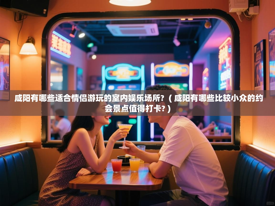 咸阳有哪些适合情侣游玩的室内娱乐场所?  ( 咸阳有哪些比较小众的约会景点值得打卡? )