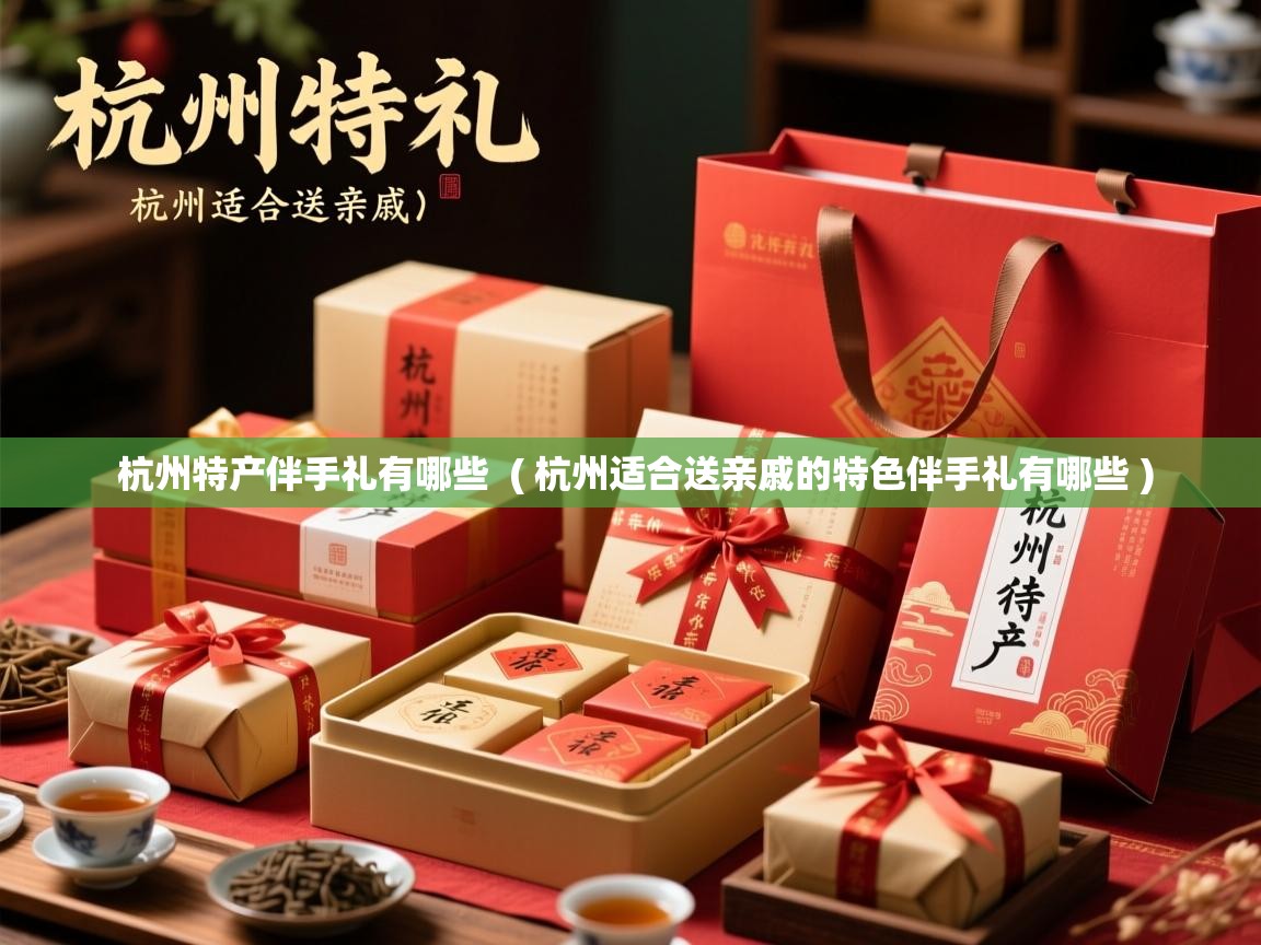  杭州特产伴手礼有哪些  ( 杭州适合送亲戚的特色伴手礼有哪些 )