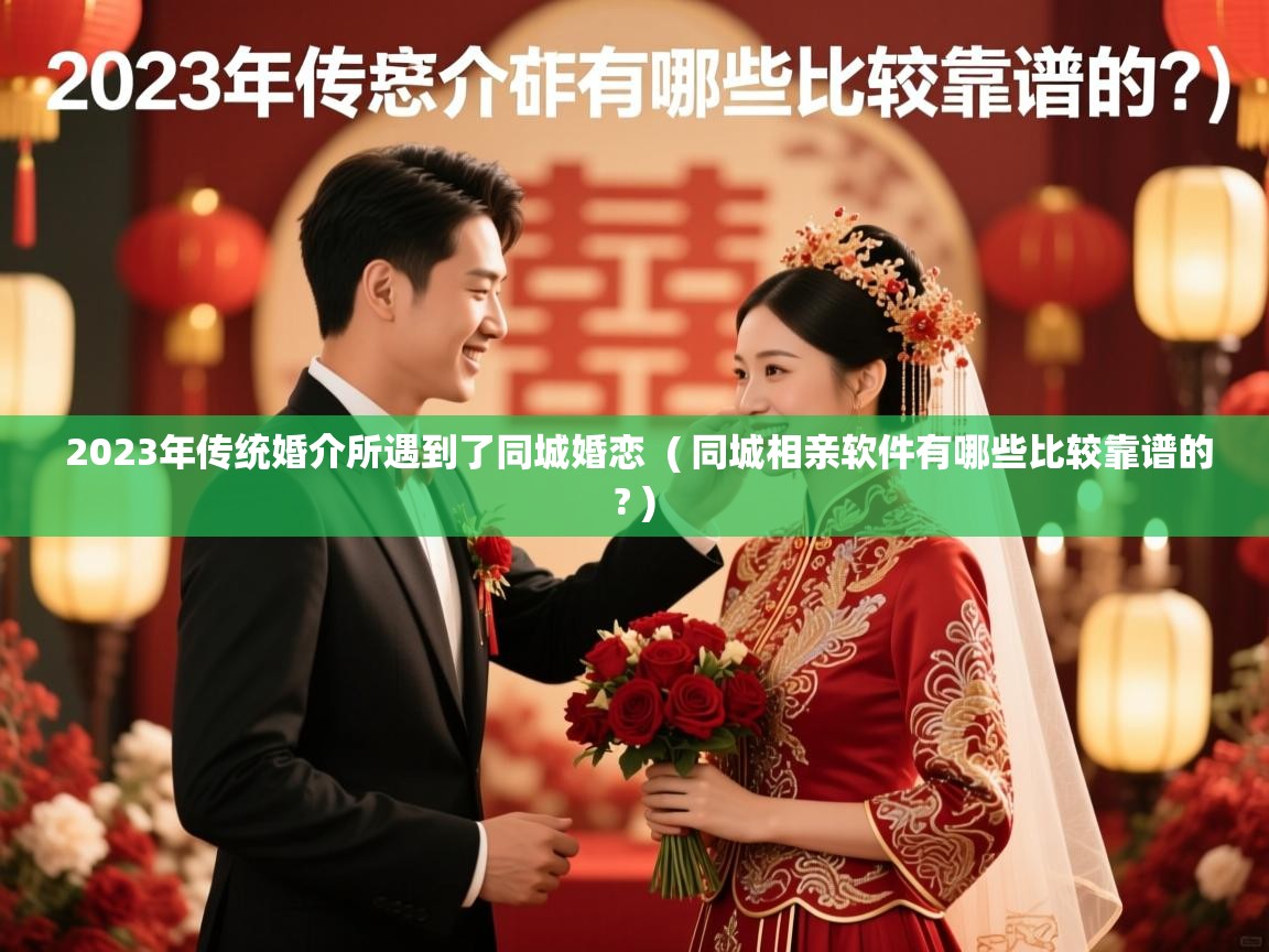  2023年传统婚介所遇到了同城婚恋  ( 同城相亲软件有哪些比较靠谱的? )