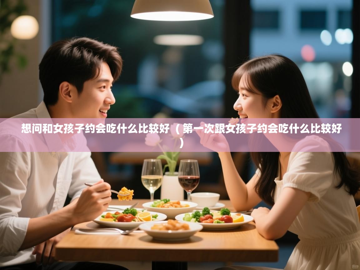  想问和女孩子约会吃什么比较好  ( 第一次跟女孩子约会吃什么比较好 )