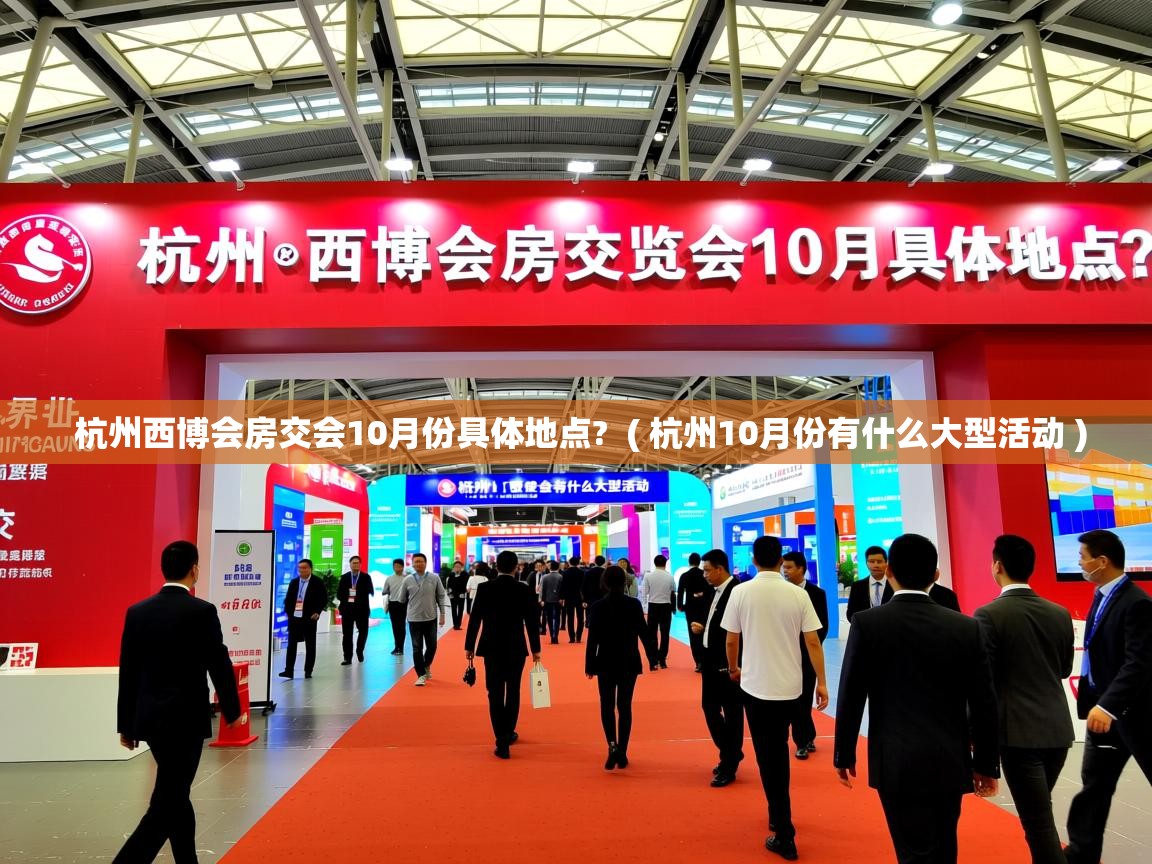  杭州西博会房交会10月份具体地点?  ( 杭州10月份有什么大型活动 )