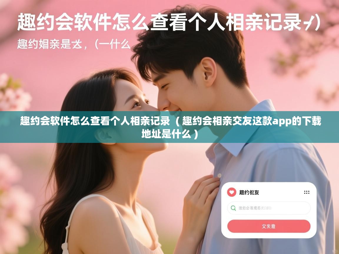  趣约会软件怎么查看个人相亲记录  ( 趣约会相亲交友这款app的下载地址是什么 )