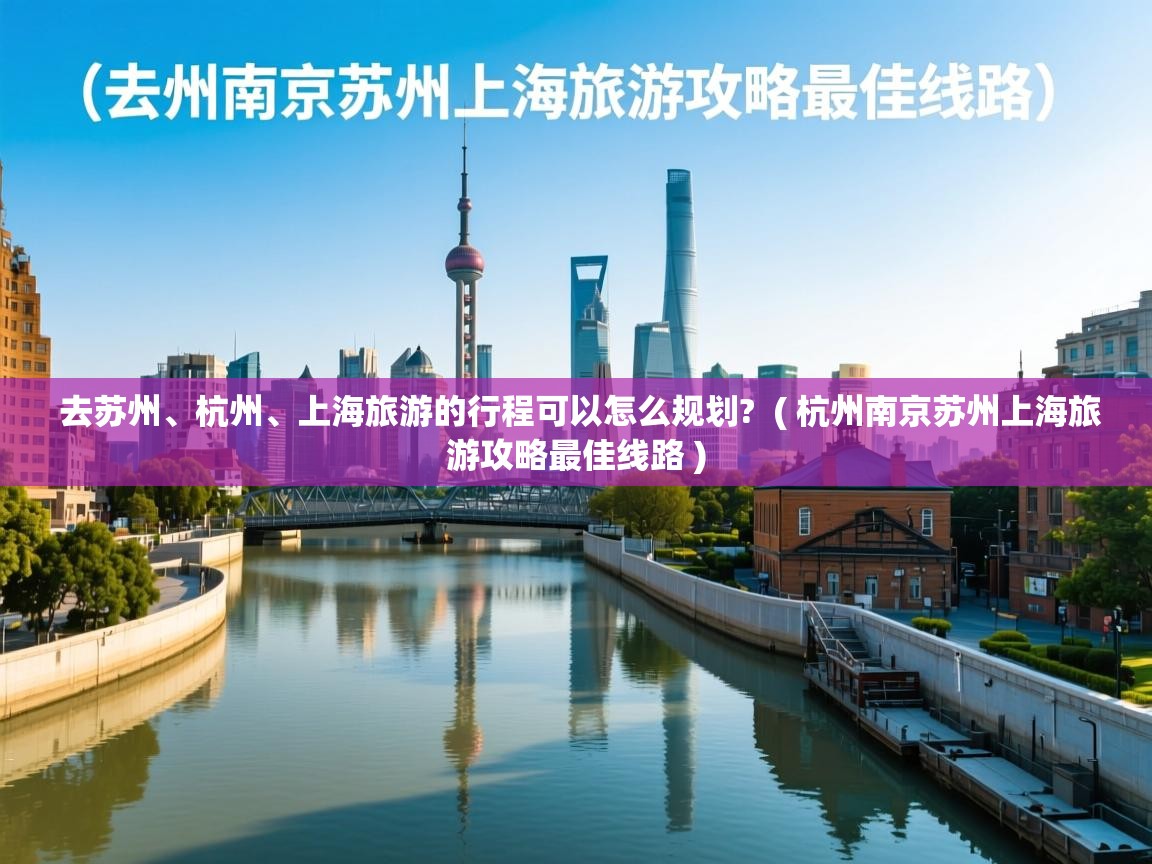  去苏州、杭州、上海旅游的行程可以怎么规划?  ( 杭州南京苏州上海旅游攻略最佳线路 )