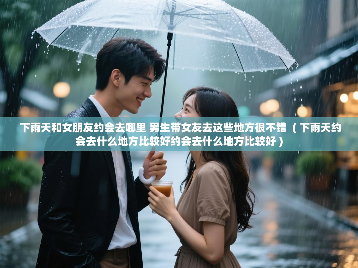  下雨天和女朋友约会去哪里 男生带女友去这些地方很不错  ( 下雨天约会去什么地方比较好约会去什么地方比较好 )