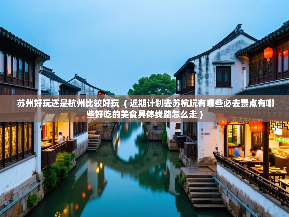  苏州好玩还是杭州比较好玩  ( 近期计划去苏杭玩有哪些必去景点有哪些好吃的美食具体线路怎么走 )