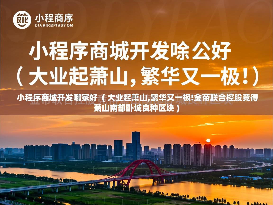 小程序商城开发哪家好 ( 大业起萧山,繁华又一极!金帝联合控股竞得萧山南部卧城良种区块 ) 小程序商城开发哪家好 ( 大业起萧山,繁华又一极!金帝联合控股竞得萧山南部卧城良种区块 )