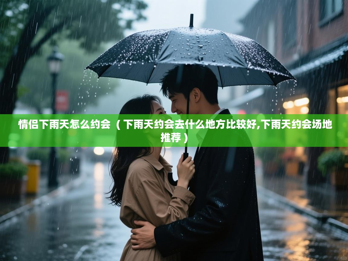  情侣下雨天怎么约会  ( 下雨天约会去什么地方比较好,下雨天约会场地推荐 )
