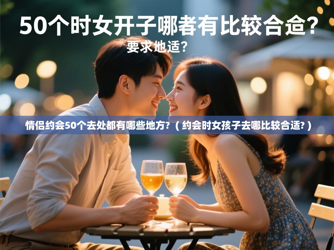  情侣约会50个去处都有哪些地方?  ( 约会时女孩子去哪比较合适? )