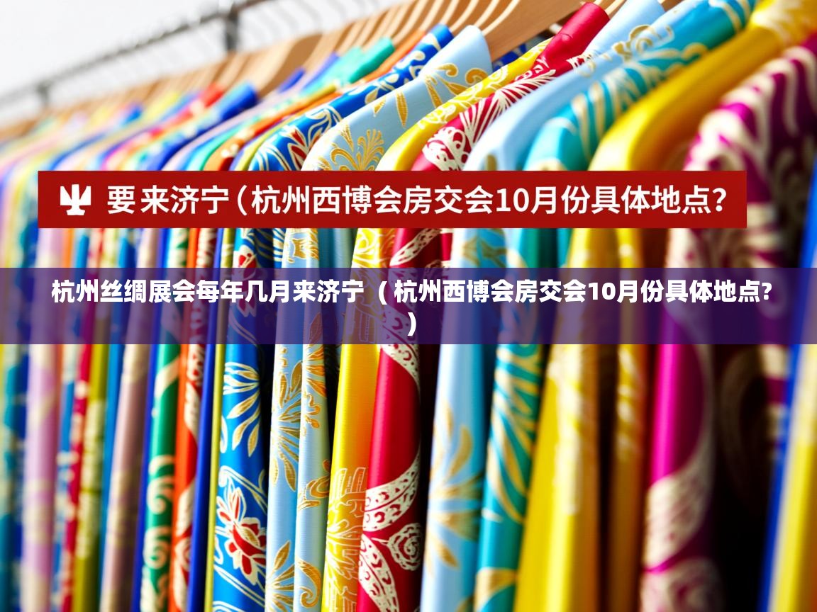  杭州丝绸展会每年几月来济宁  ( 杭州西博会房交会10月份具体地点? )