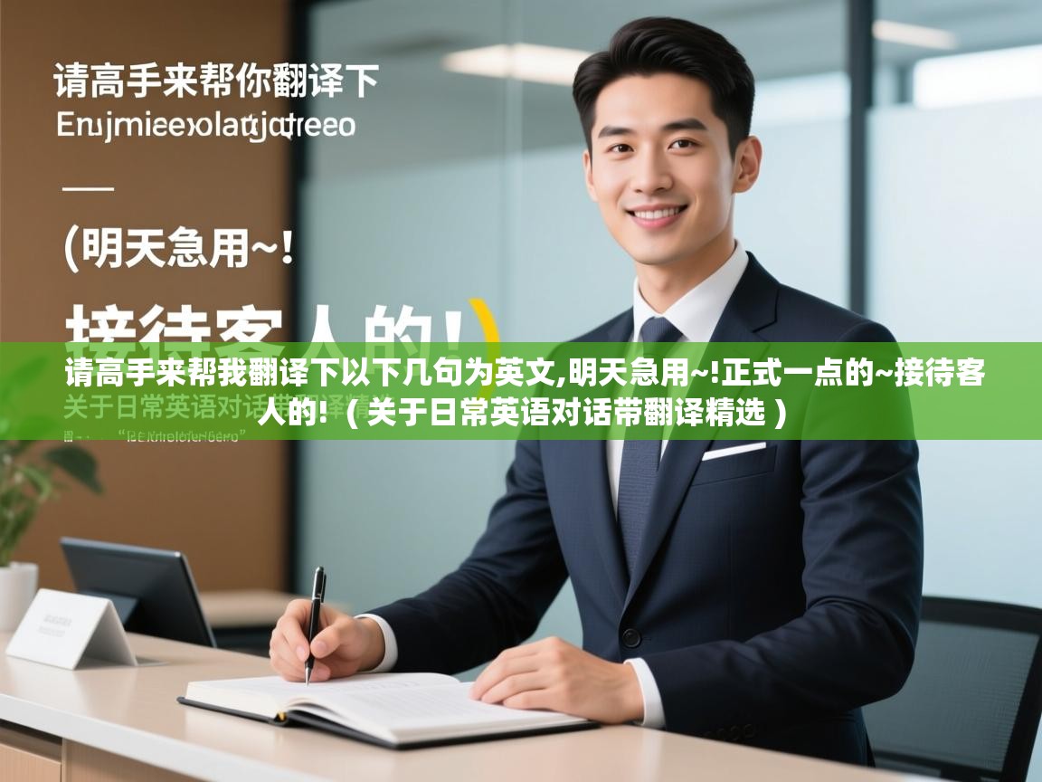  请高手来帮我翻译下以下几句为英文,明天急用~!正式一点的~接待客人的!  ( 关于日常英语对话带翻译精选 )