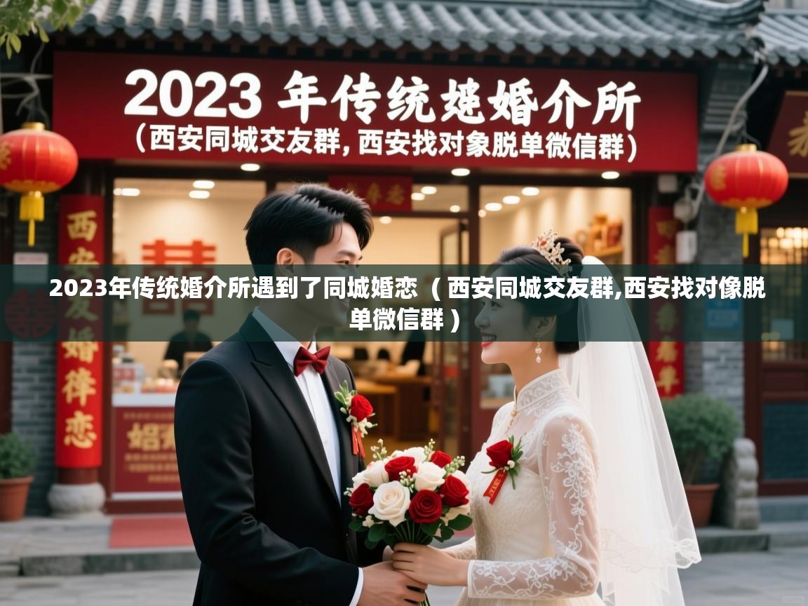  2023年传统婚介所遇到了同城婚恋  ( 西安同城交友群,西安找对像脱单微信群 )