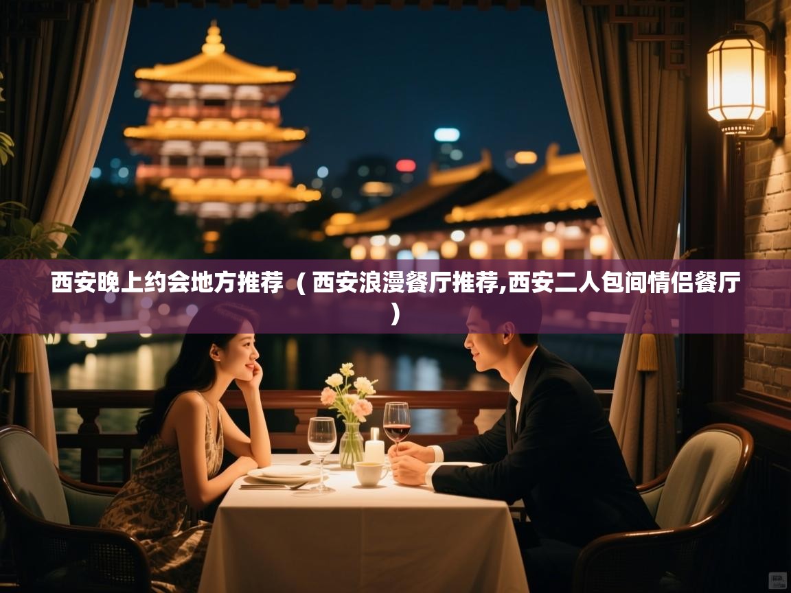  西安晚上约会地方推荐  ( 西安浪漫餐厅推荐,西安二人包间情侣餐厅 )