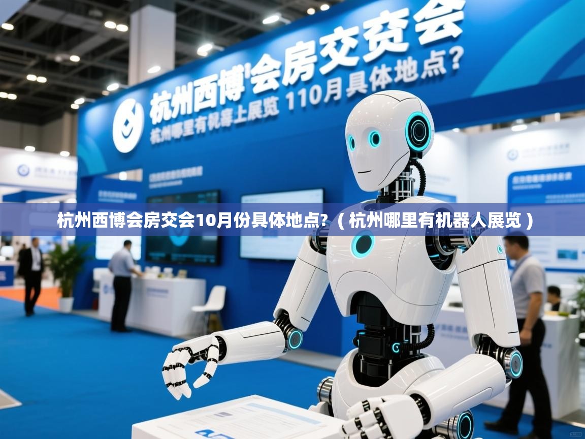  杭州西博会房交会10月份具体地点?  ( 杭州哪里有机器人展览 )