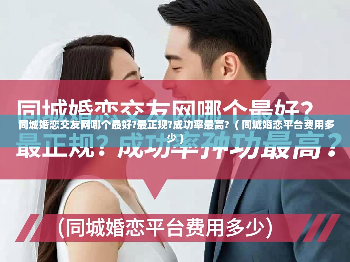 同城婚恋交友网哪个最好?最正规?成功率最高? ( 同城婚恋平台费用多少 ) 同城婚恋交友网哪个最好?最正规?成功率最高? ( 同城婚恋平台费用多少 )