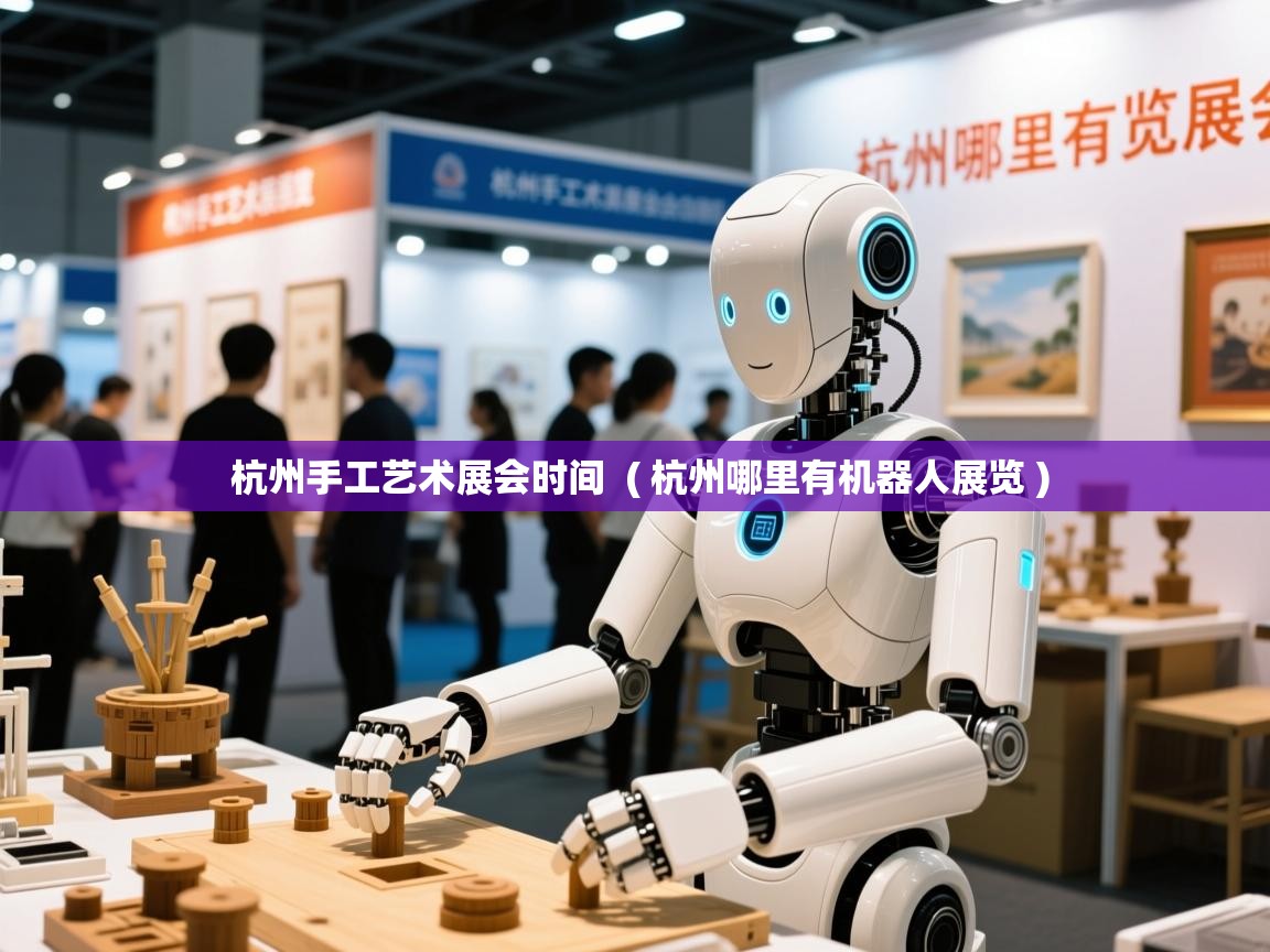 杭州手工艺术展会时间 ( 杭州哪里有机器人展览 ) 杭州手工艺术展会时间 ( 杭州哪里有机器人展览 )