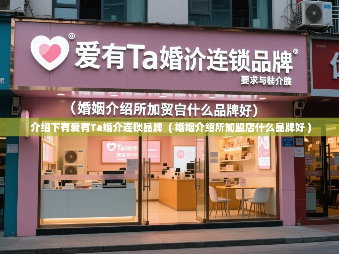  介绍下有爱有Ta婚介连锁品牌  ( 婚姻介绍所加盟店什么品牌好 )