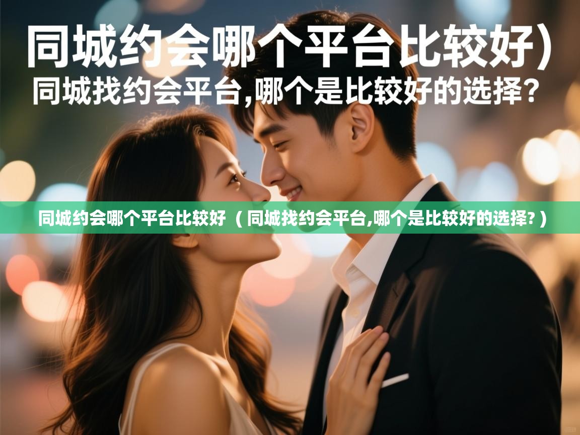 同城约会哪个平台比较好 ( 同城找约会平台,哪个是比较好的选择? ) 同城约会哪个平台比较好 ( 同城找约会平台,哪个是比较好的选择? )