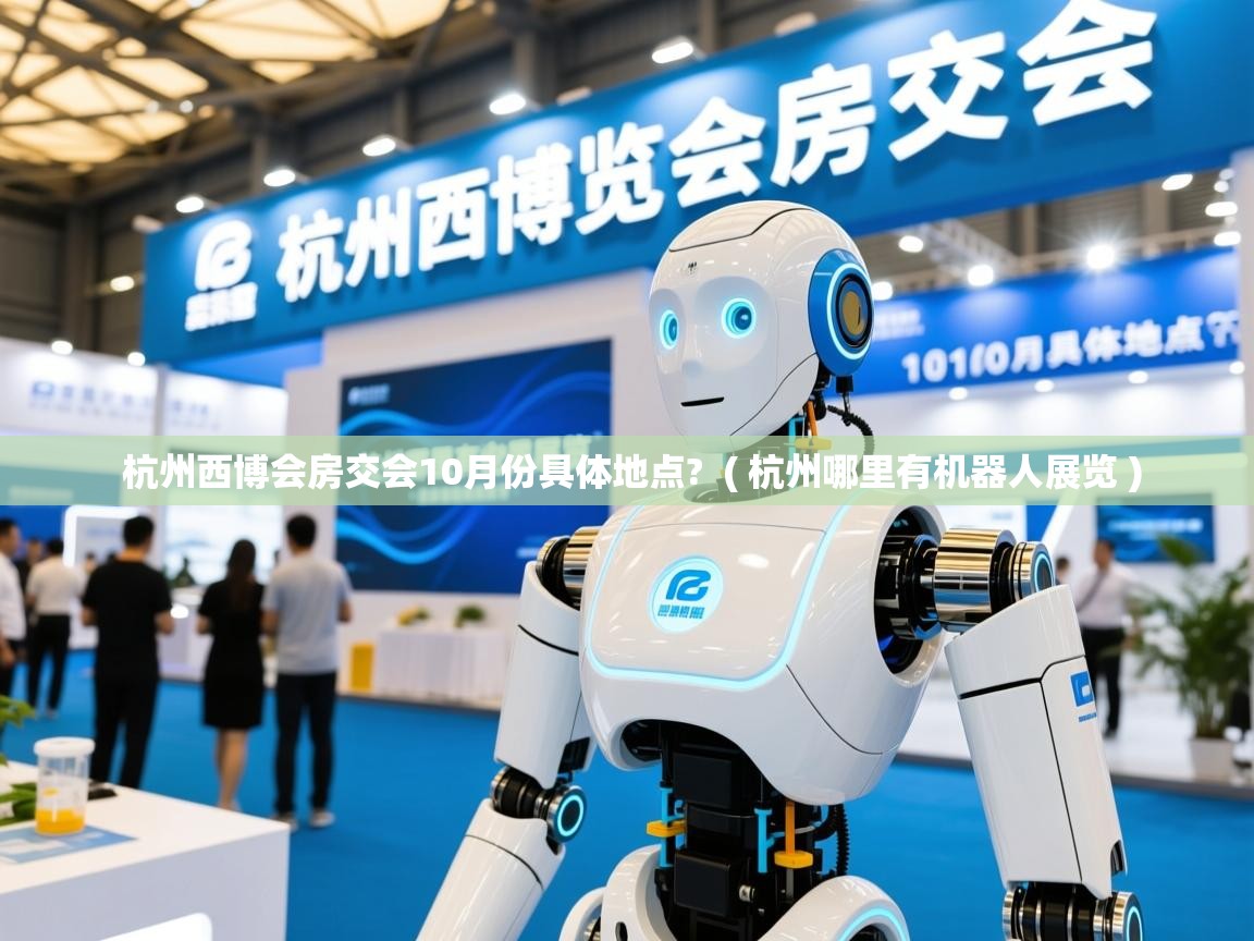  杭州西博会房交会10月份具体地点?  ( 杭州哪里有机器人展览 )