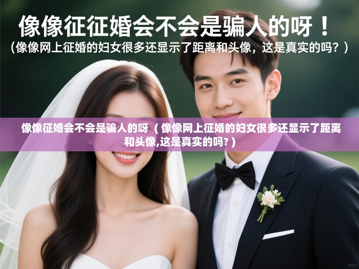  像像征婚会不会是骗人的呀  ( 像像网上征婚的妇女很多还显示了距离和头像,这是真实的吗? )