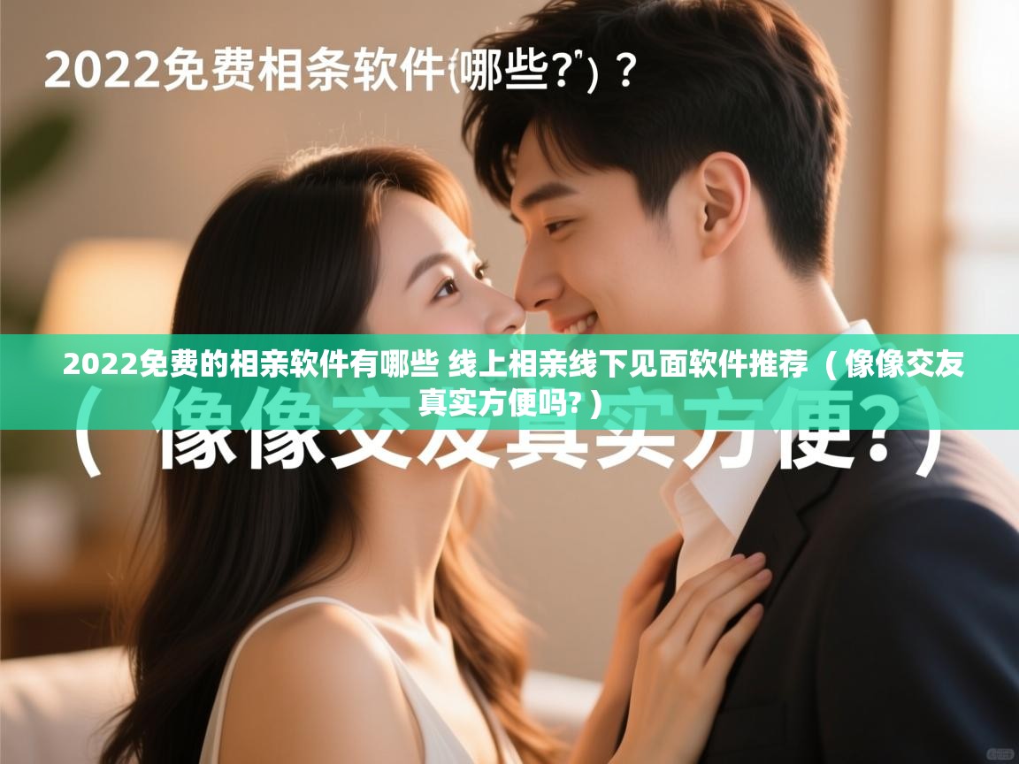  2022免费的相亲软件有哪些 线上相亲线下见面软件推荐  ( 像像交友真实方便吗? )