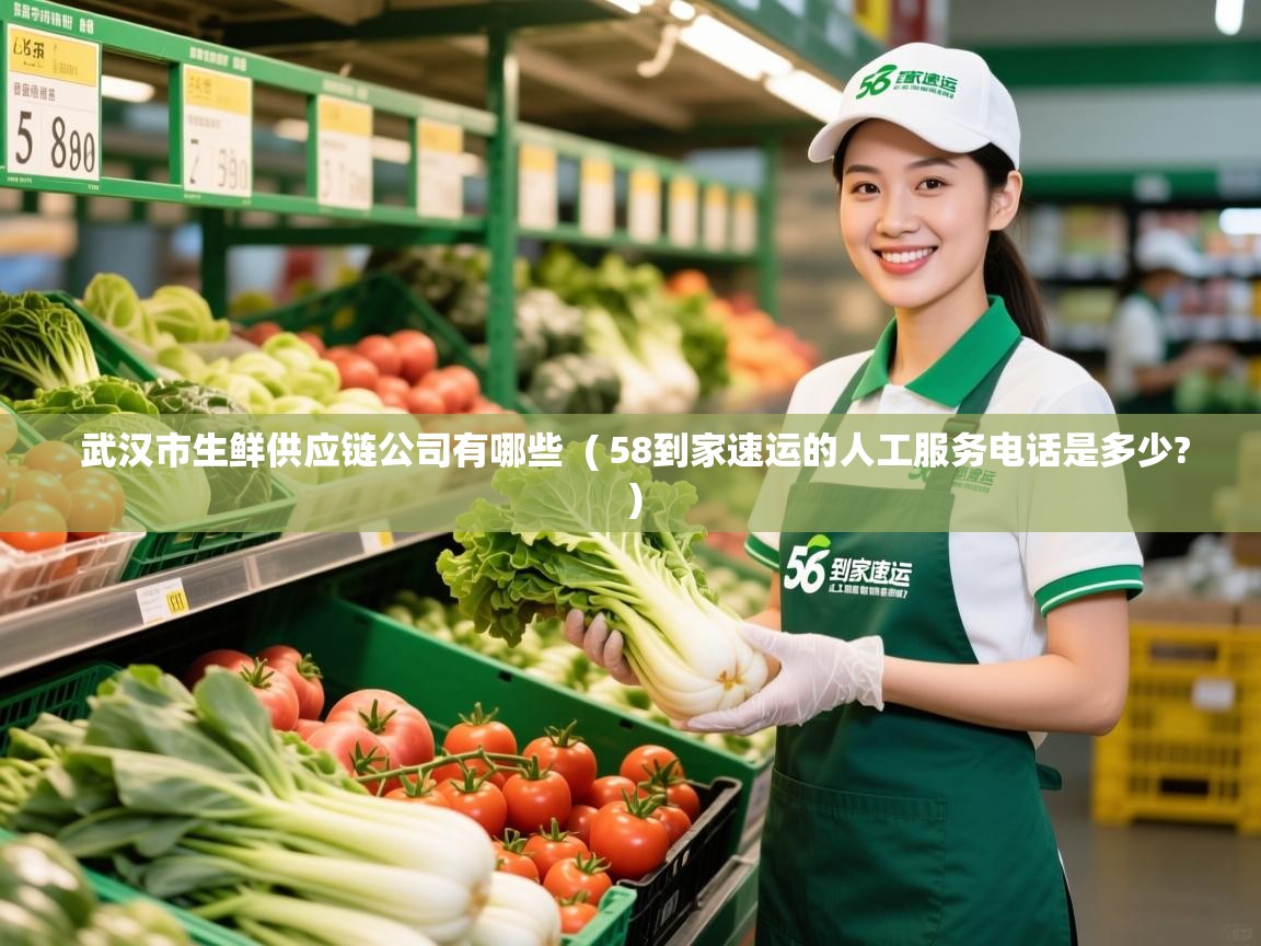 武汉市生鲜供应链公司有哪些  ( 58到家速运的人工服务电话是多少? )