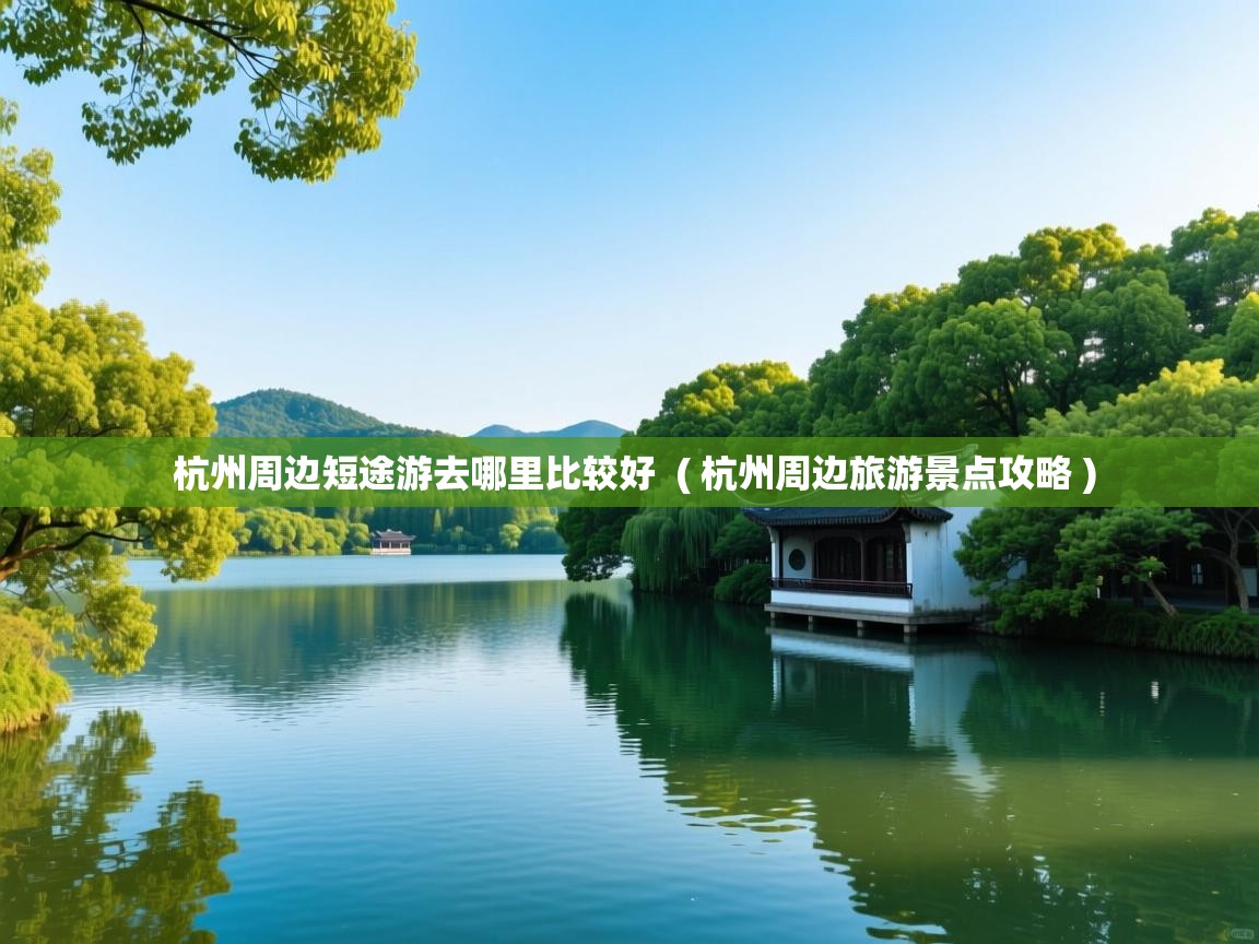  杭州周边短途游去哪里比较好  ( 杭州周边旅游景点攻略 )