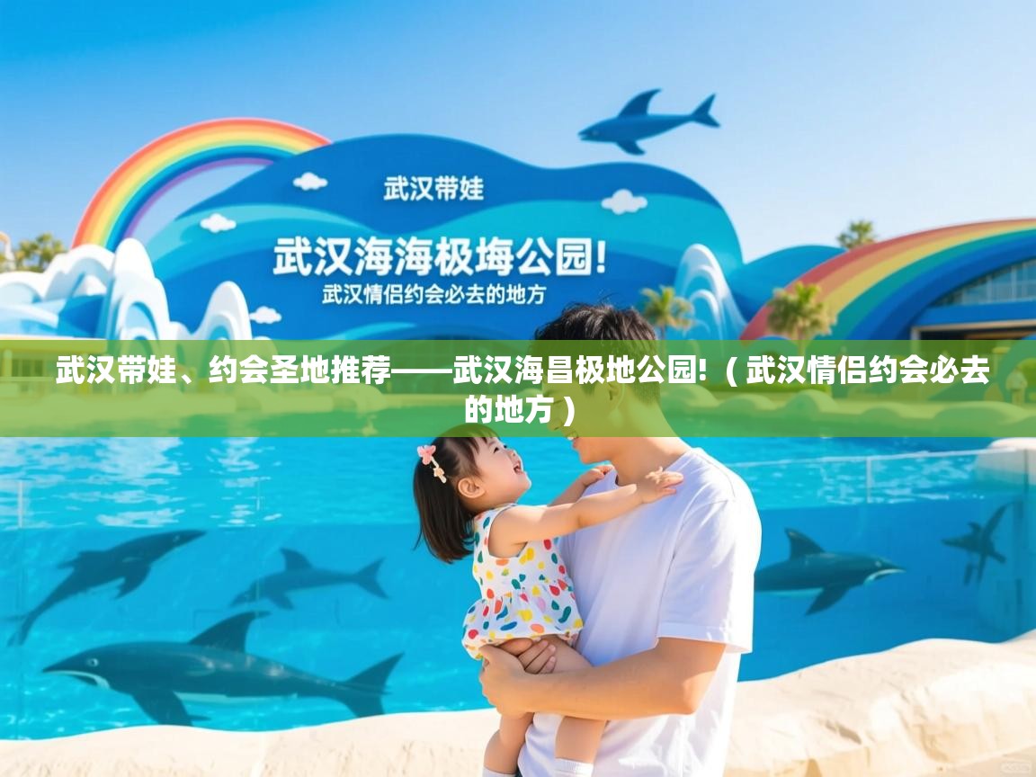  武汉带娃、约会圣地推荐——武汉海昌极地公园!  ( 武汉情侣约会必去的地方 )