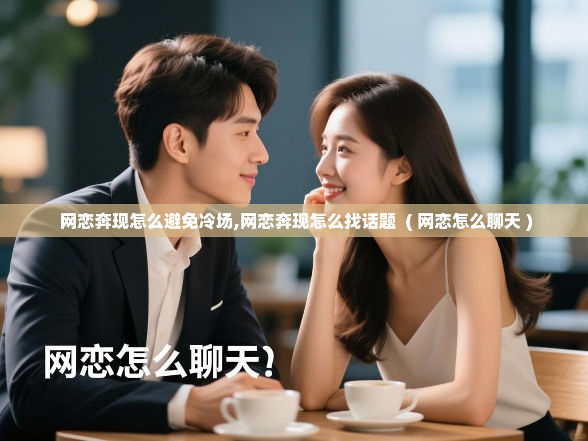  网恋奔现怎么避免冷场,网恋奔现怎么找话题  ( 网恋怎么聊天 )