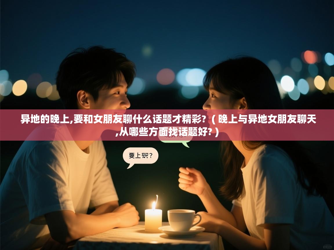  异地的晚上,要和女朋友聊什么话题才精彩?  ( 晚上与异地女朋友聊天,从哪些方面找话题好? )