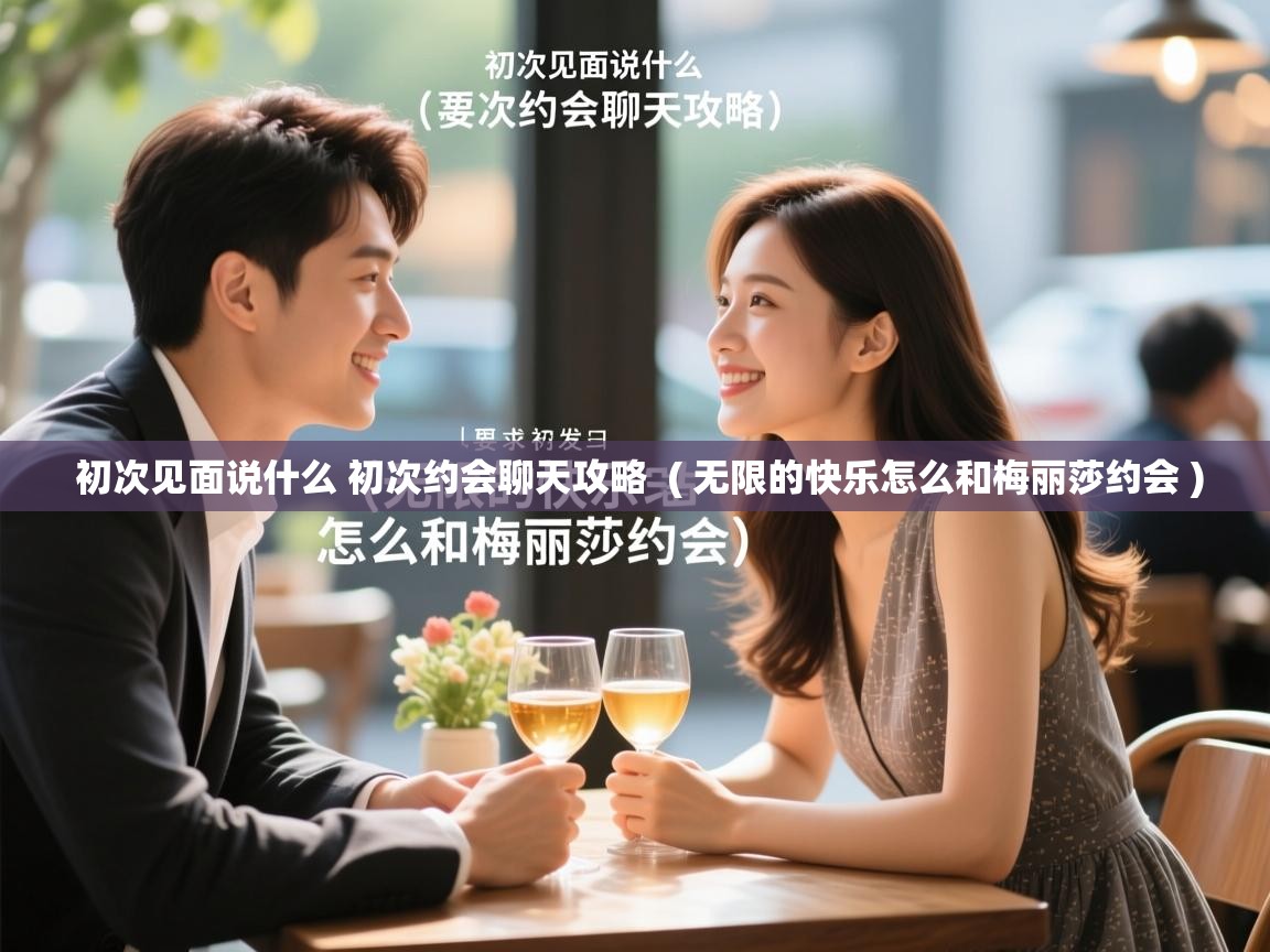 初次见面说什么 初次约会聊天攻略 ( 无限的快乐怎么和梅丽莎约会 ) 初次见面说什么 初次约会聊天攻略 ( 无限的快乐怎么和梅丽莎约会 )