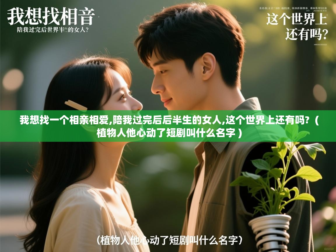 我想找一个相亲相爱,陪我过完后后半生的女人,这个世界上还有吗? ( 植物人他心动了短剧叫什么名字 ) 我想找一个相亲相爱,陪我过完后后半生的女人,这个世界上还有吗? ( 植物人他心动了短剧叫什么名字 )