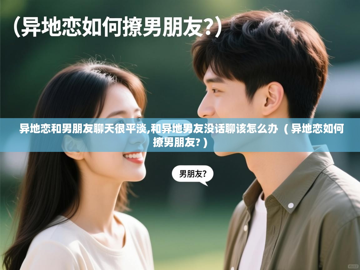 异地恋和男朋友聊天很平淡,和异地男友没话聊该怎么办 ( 异地恋如何撩男朋友? ) 异地恋和男朋友聊天很平淡,和异地男友没话聊该怎么办 ( 异地恋如何撩男朋友? )