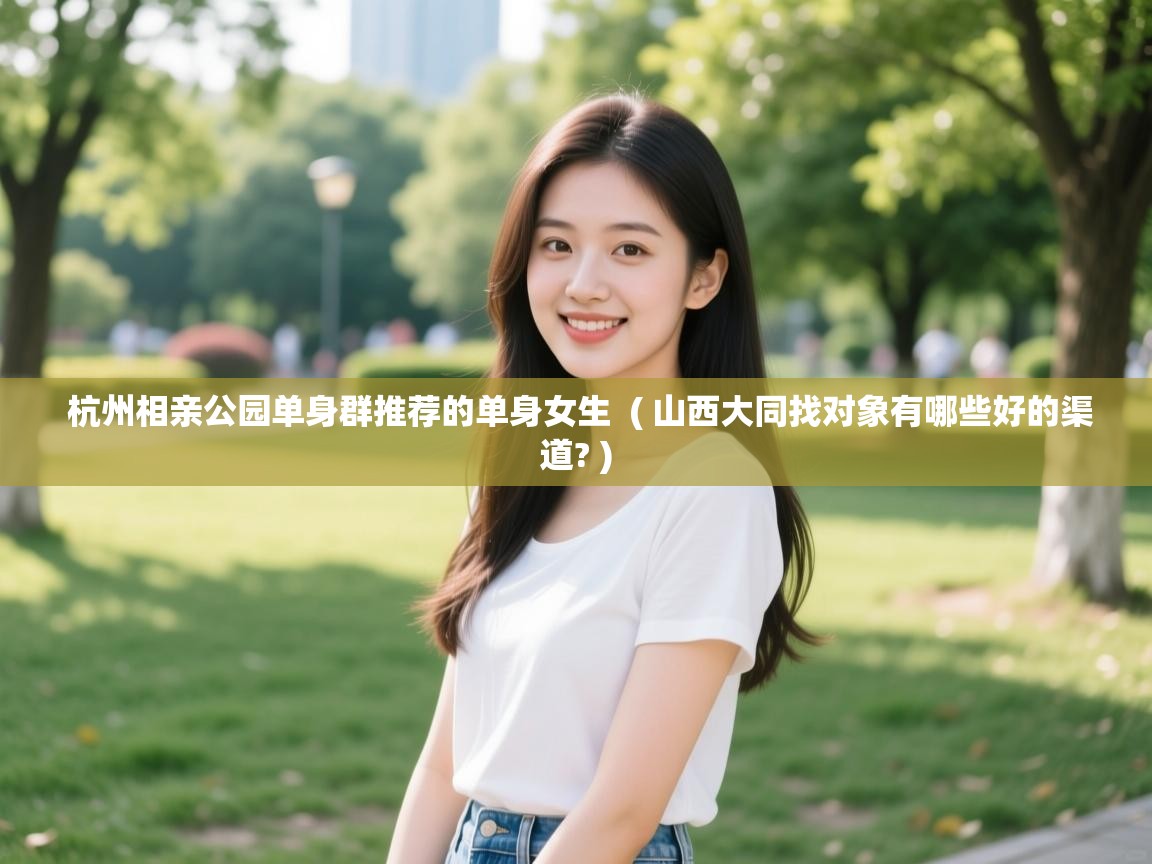  杭州相亲公园单身群推荐的单身女生  ( 山西大同找对象有哪些好的渠道? )