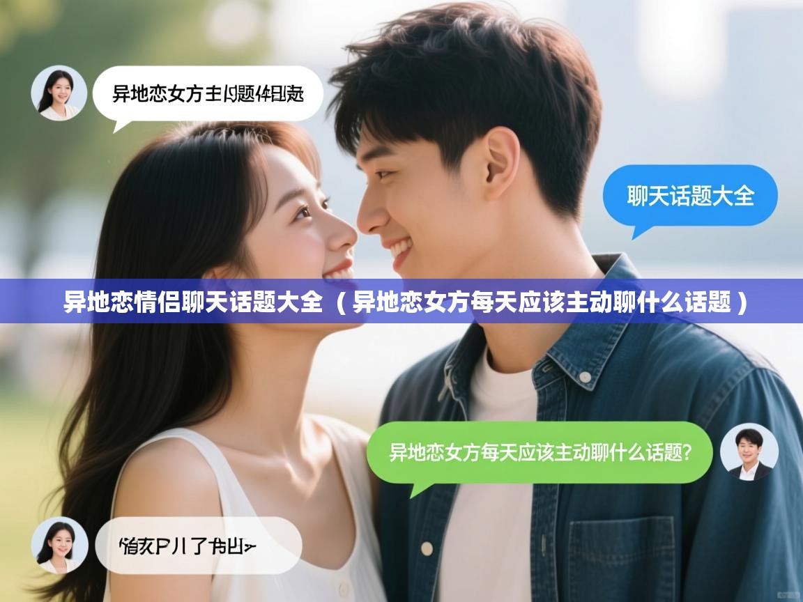  异地恋情侣聊天话题大全  ( 异地恋女方每天应该主动聊什么话题 )