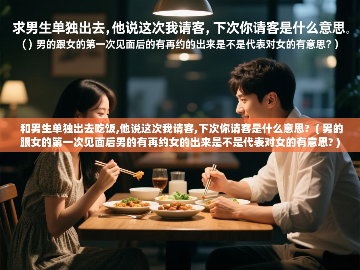  和男生单独出去吃饭,他说这次我请客,下次你请客是什么意思?  ( 男的跟女的第一次见面后男的有再约女的出来是不是代表对女的有意思? )
