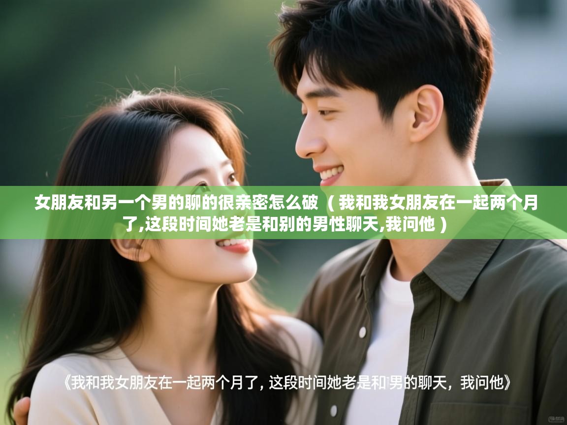  女朋友和另一个男的聊的很亲密怎么破  ( 我和我女朋友在一起两个月了,这段时间她老是和别的男性聊天,我问他 )