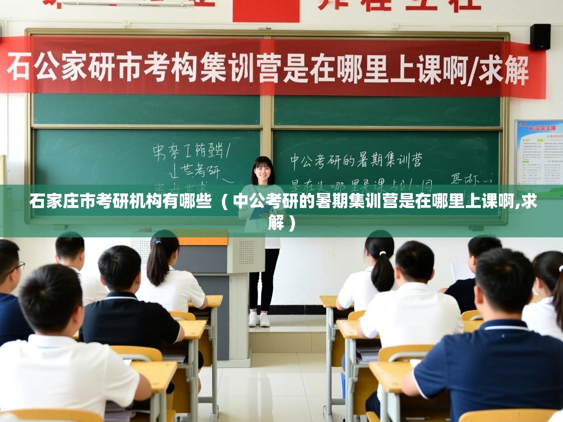  石家庄市考研机构有哪些  ( 中公考研的暑期集训营是在哪里上课啊,求解 )