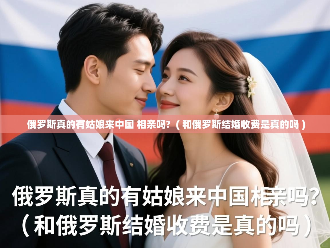  俄罗斯真的有姑娘来中国 相亲吗?  ( 和俄罗斯结婚收费是真的吗 )