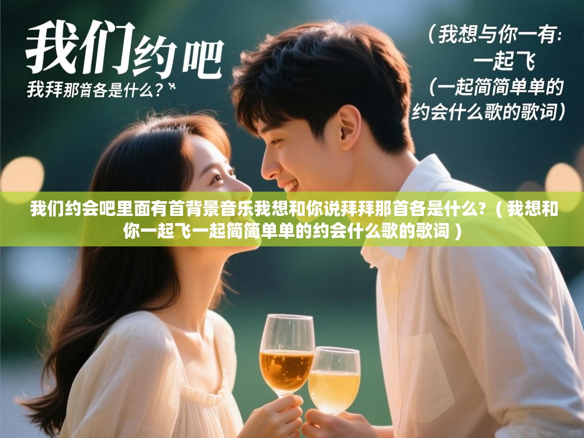  我们约会吧里面有首背景音乐我想和你说拜拜那首各是什么?  ( 我想和你一起飞一起简简单单的约会什么歌的歌词 )