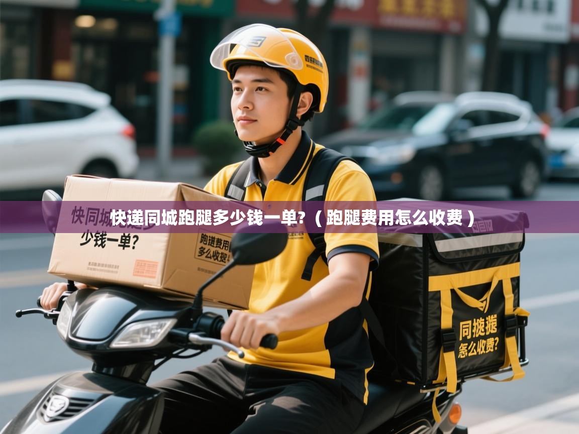 快递同城跑腿多少钱一单? ( 跑腿费用怎么收费 ) 快递同城跑腿多少钱一单? ( 跑腿费用怎么收费 )